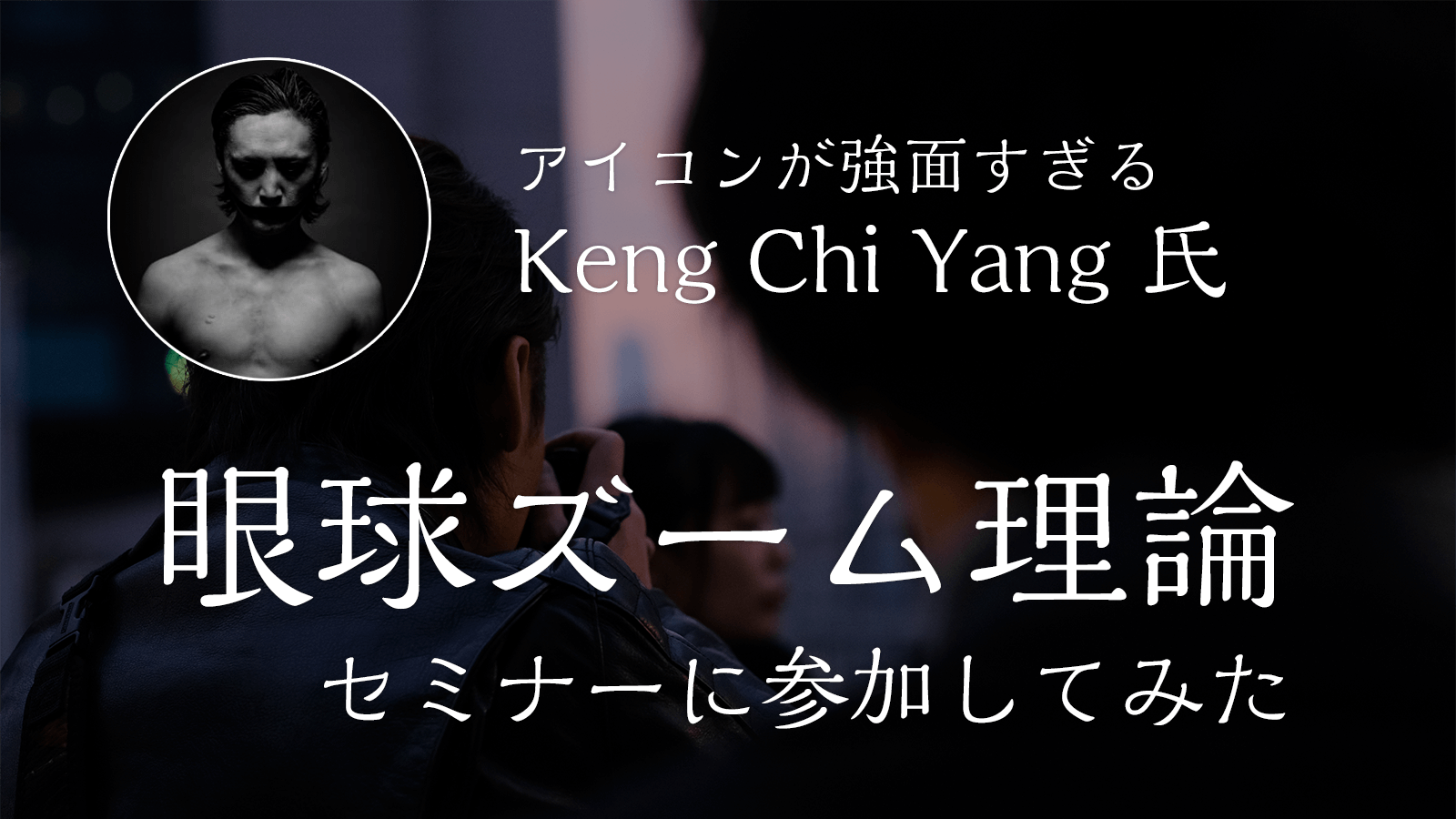 強面 Keng Chi Yang氏の 眼球ズーム理論セミナーに参加してきたのメインビジュアル