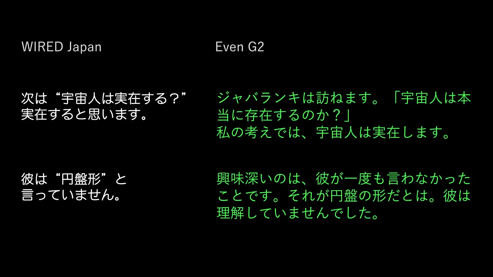 一般的に、映像の字幕は表示時間内に読み切れるよう、可読性を優先して意訳されます。対して、Even G2のライブ翻訳は逐語訳に近いため、情報量が多くすべて読み切るのは困難です。